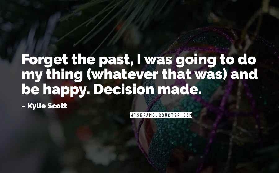 Kylie Scott Quotes: Forget the past, I was going to do my thing (whatever that was) and be happy. Decision made.