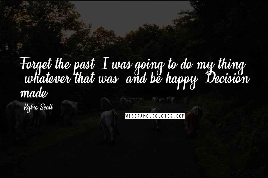 Kylie Scott Quotes: Forget the past, I was going to do my thing (whatever that was) and be happy. Decision made.