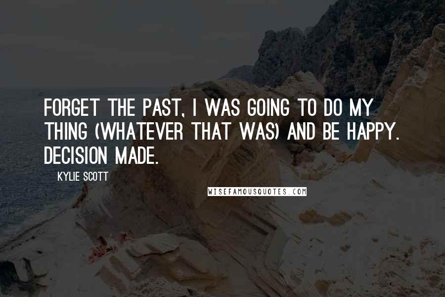 Kylie Scott Quotes: Forget the past, I was going to do my thing (whatever that was) and be happy. Decision made.