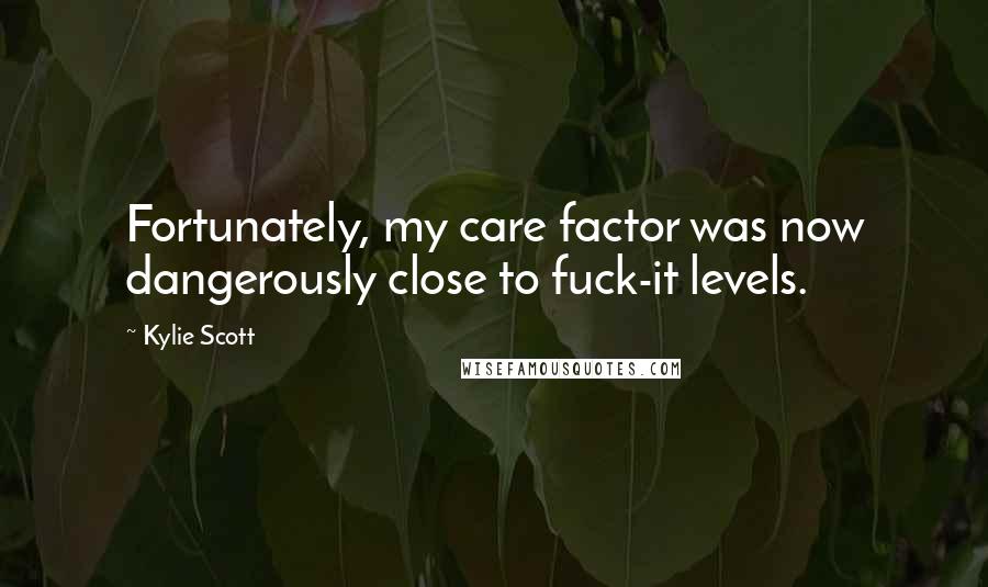 Kylie Scott Quotes: Fortunately, my care factor was now dangerously close to fuck-it levels.