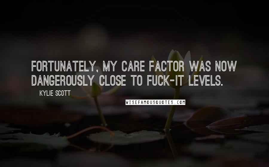 Kylie Scott Quotes: Fortunately, my care factor was now dangerously close to fuck-it levels.