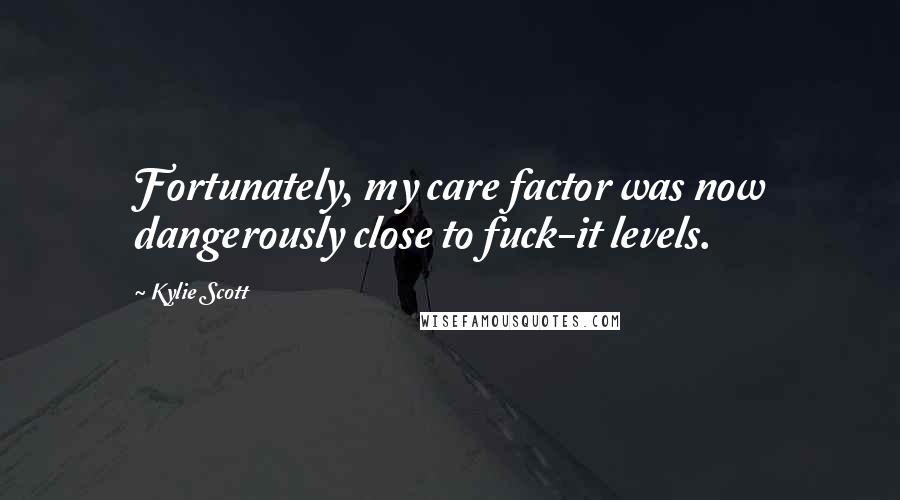 Kylie Scott Quotes: Fortunately, my care factor was now dangerously close to fuck-it levels.