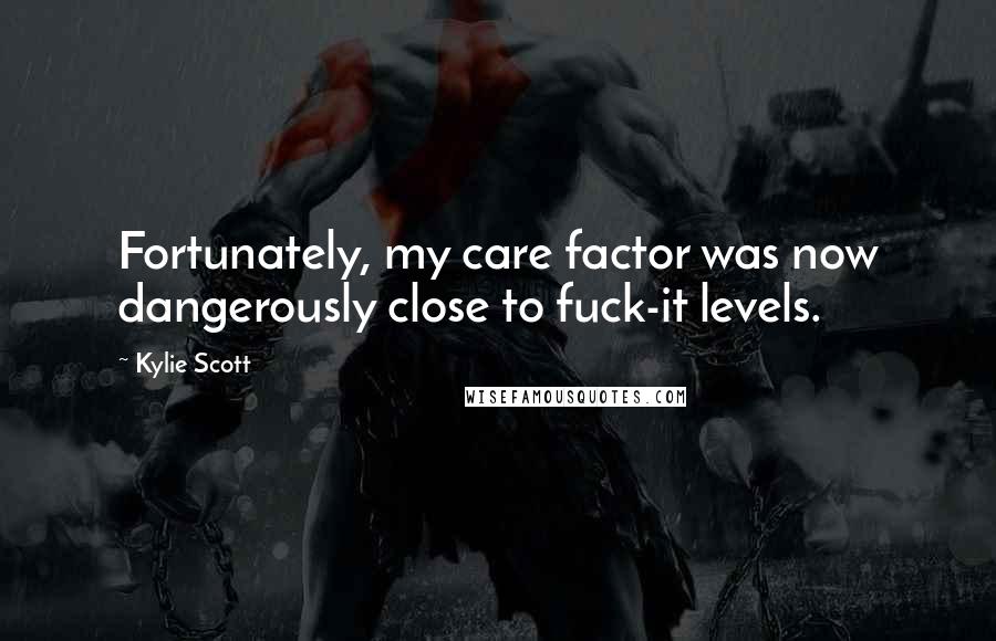 Kylie Scott Quotes: Fortunately, my care factor was now dangerously close to fuck-it levels.