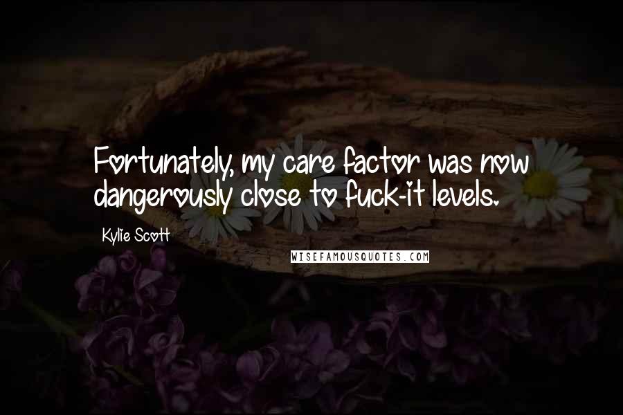 Kylie Scott Quotes: Fortunately, my care factor was now dangerously close to fuck-it levels.