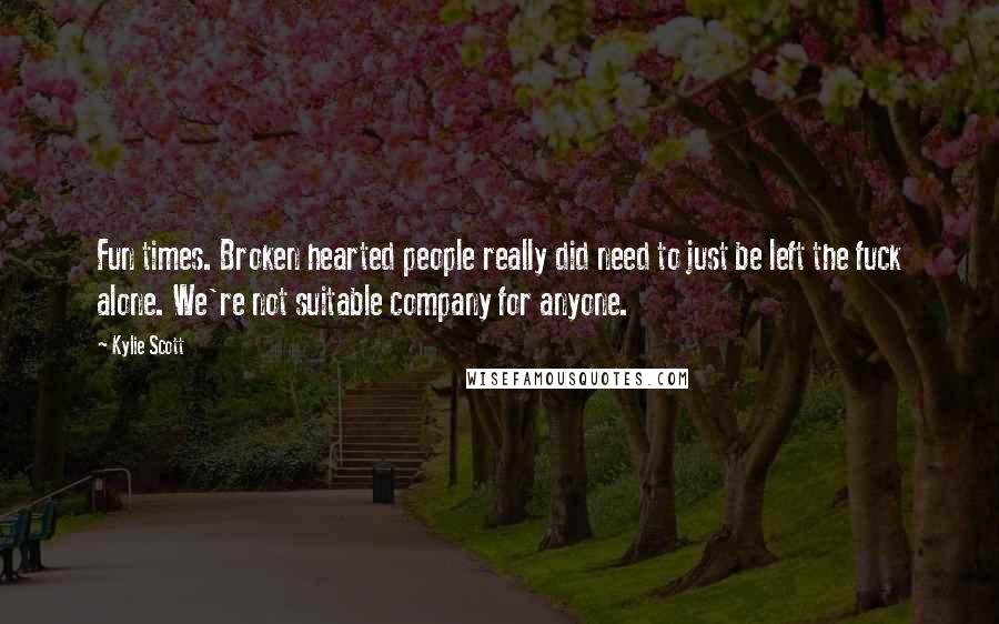 Kylie Scott Quotes: Fun times. Broken hearted people really did need to just be left the fuck alone. We're not suitable company for anyone.