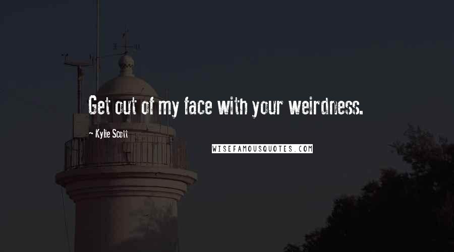 Kylie Scott Quotes: Get out of my face with your weirdness.