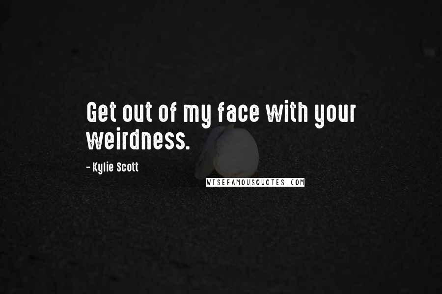 Kylie Scott Quotes: Get out of my face with your weirdness.