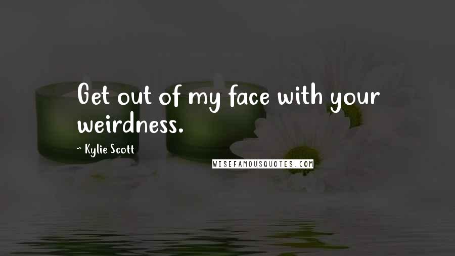 Kylie Scott Quotes: Get out of my face with your weirdness.