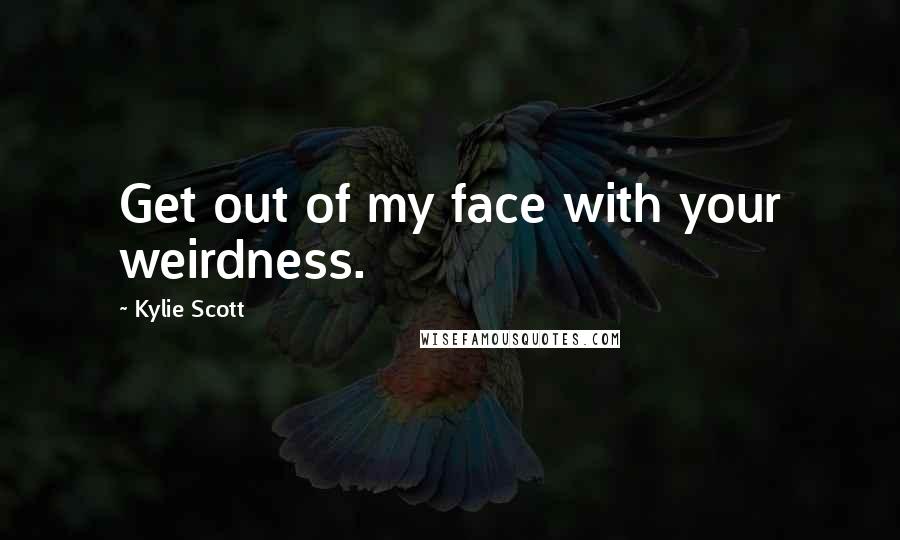 Kylie Scott Quotes: Get out of my face with your weirdness.