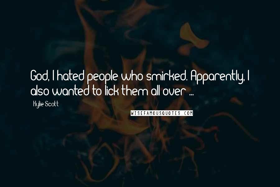 Kylie Scott Quotes: God, I hated people who smirked. Apparently, I also wanted to lick them all over ...