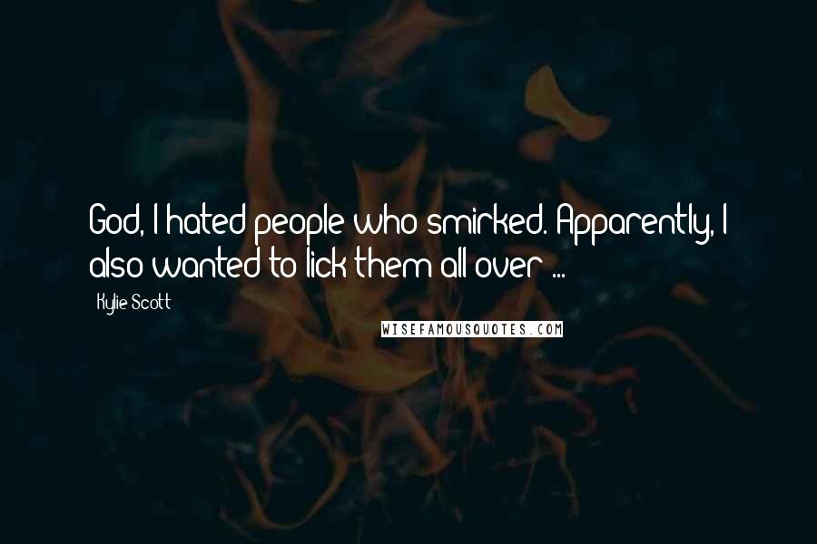 Kylie Scott Quotes: God, I hated people who smirked. Apparently, I also wanted to lick them all over ...
