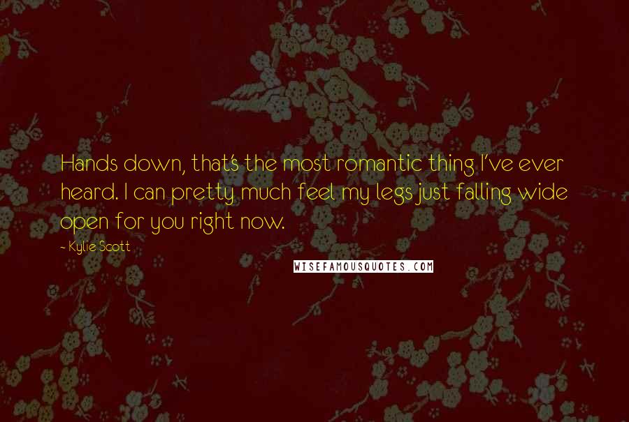 Kylie Scott Quotes: Hands down, that's the most romantic thing I've ever heard. I can pretty much feel my legs just falling wide open for you right now.