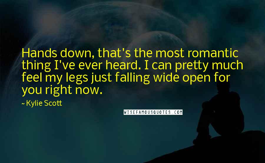 Kylie Scott Quotes: Hands down, that's the most romantic thing I've ever heard. I can pretty much feel my legs just falling wide open for you right now.