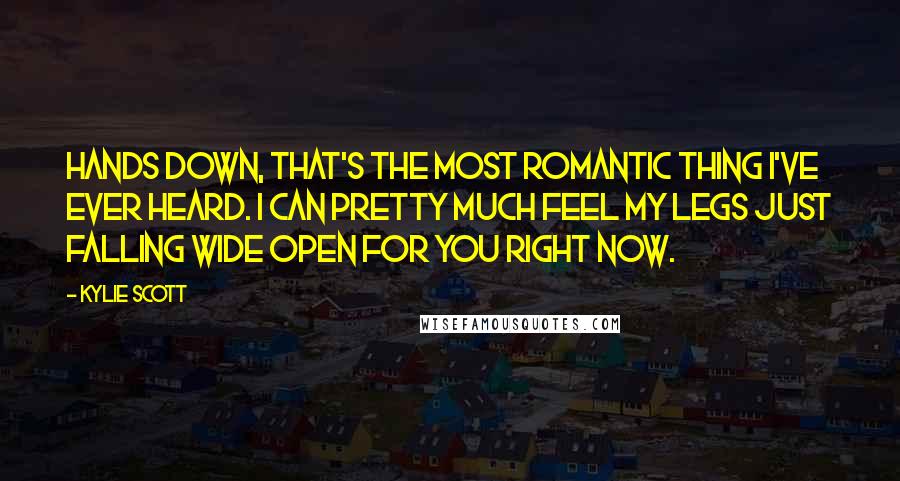 Kylie Scott Quotes: Hands down, that's the most romantic thing I've ever heard. I can pretty much feel my legs just falling wide open for you right now.