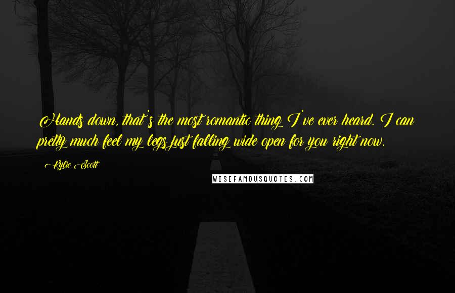 Kylie Scott Quotes: Hands down, that's the most romantic thing I've ever heard. I can pretty much feel my legs just falling wide open for you right now.