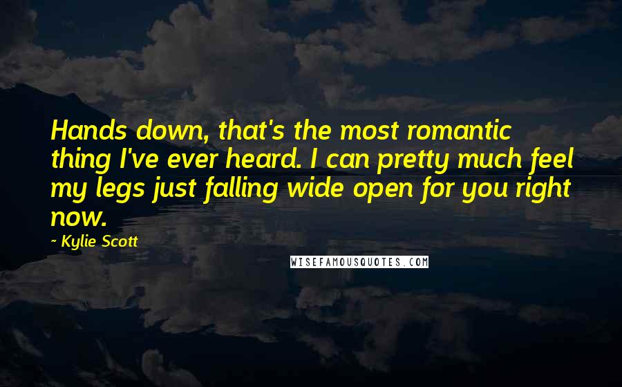 Kylie Scott Quotes: Hands down, that's the most romantic thing I've ever heard. I can pretty much feel my legs just falling wide open for you right now.