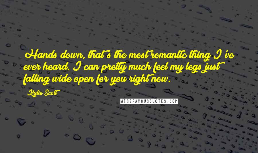 Kylie Scott Quotes: Hands down, that's the most romantic thing I've ever heard. I can pretty much feel my legs just falling wide open for you right now.