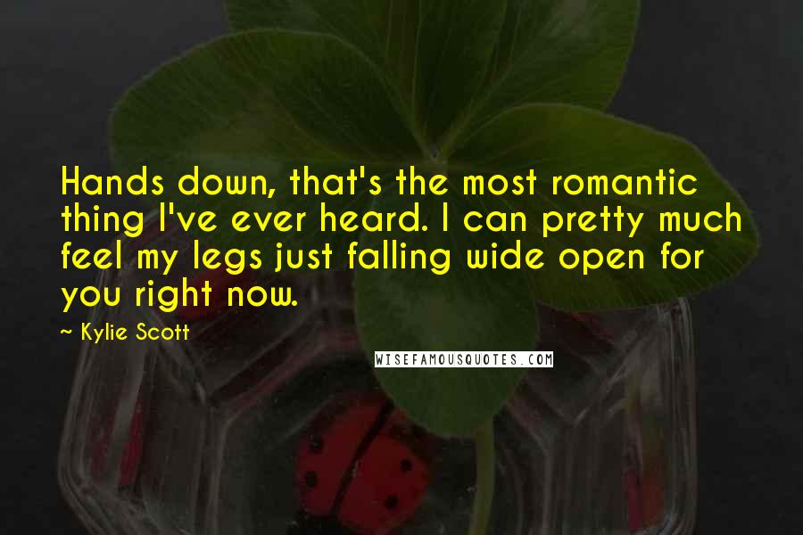 Kylie Scott Quotes: Hands down, that's the most romantic thing I've ever heard. I can pretty much feel my legs just falling wide open for you right now.