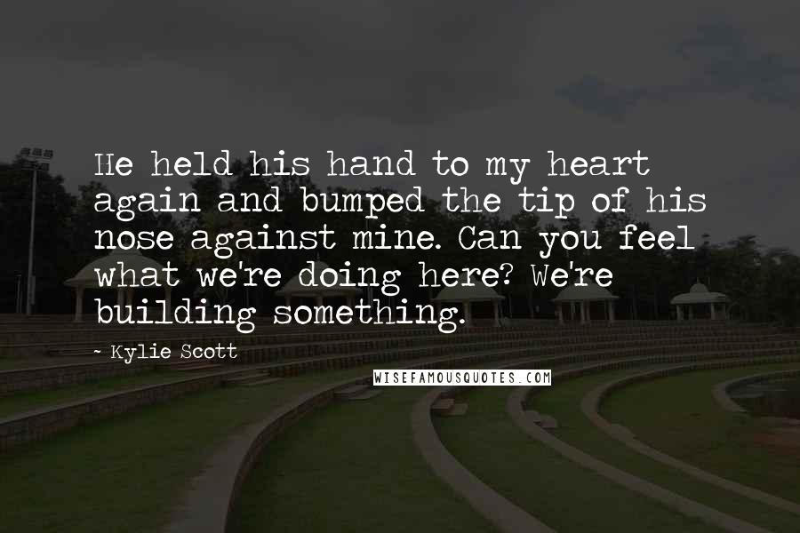 Kylie Scott Quotes: He held his hand to my heart again and bumped the tip of his nose against mine. Can you feel what we're doing here? We're building something.