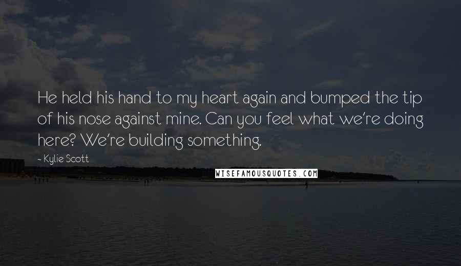 Kylie Scott Quotes: He held his hand to my heart again and bumped the tip of his nose against mine. Can you feel what we're doing here? We're building something.