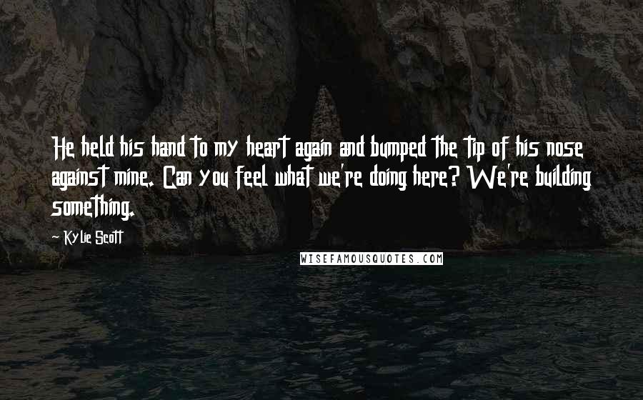 Kylie Scott Quotes: He held his hand to my heart again and bumped the tip of his nose against mine. Can you feel what we're doing here? We're building something.