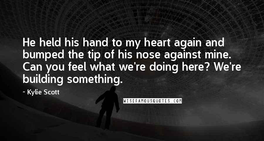 Kylie Scott Quotes: He held his hand to my heart again and bumped the tip of his nose against mine. Can you feel what we're doing here? We're building something.