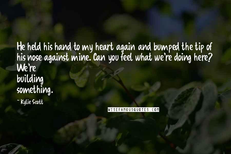 Kylie Scott Quotes: He held his hand to my heart again and bumped the tip of his nose against mine. Can you feel what we're doing here? We're building something.