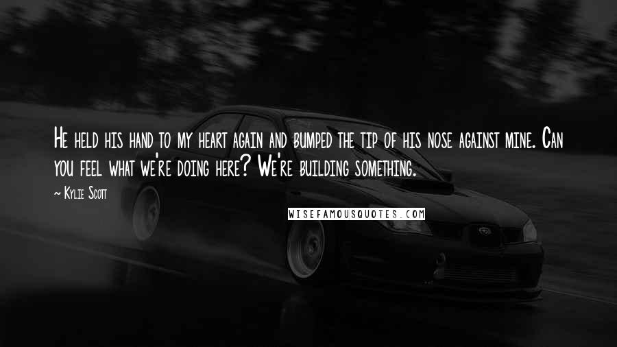 Kylie Scott Quotes: He held his hand to my heart again and bumped the tip of his nose against mine. Can you feel what we're doing here? We're building something.