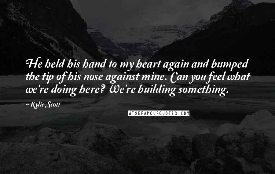 Kylie Scott Quotes: He held his hand to my heart again and bumped the tip of his nose against mine. Can you feel what we're doing here? We're building something.