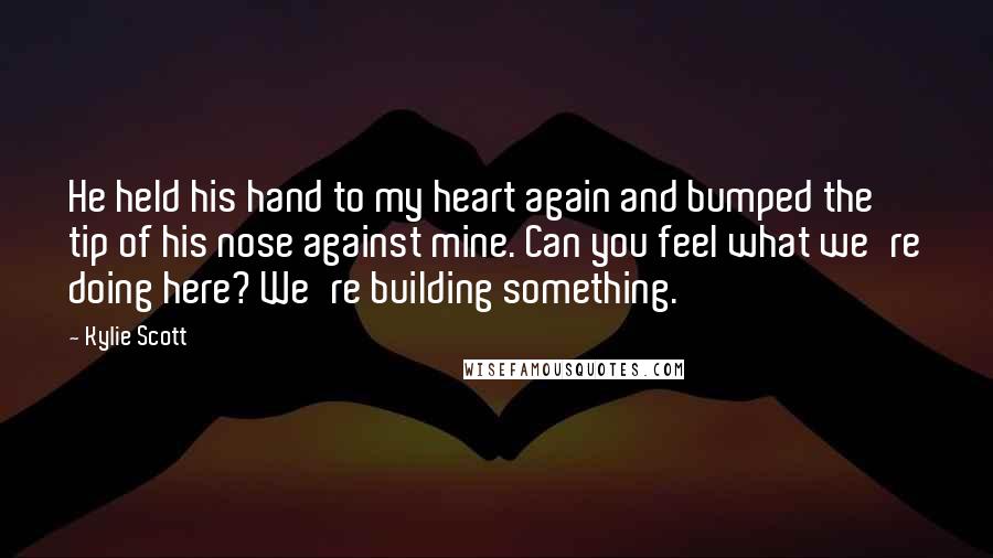 Kylie Scott Quotes: He held his hand to my heart again and bumped the tip of his nose against mine. Can you feel what we're doing here? We're building something.