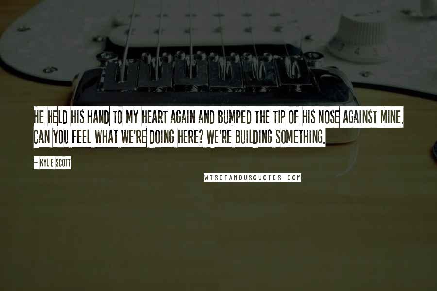 Kylie Scott Quotes: He held his hand to my heart again and bumped the tip of his nose against mine. Can you feel what we're doing here? We're building something.