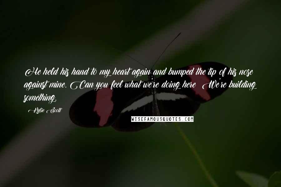 Kylie Scott Quotes: He held his hand to my heart again and bumped the tip of his nose against mine. Can you feel what we're doing here? We're building something.