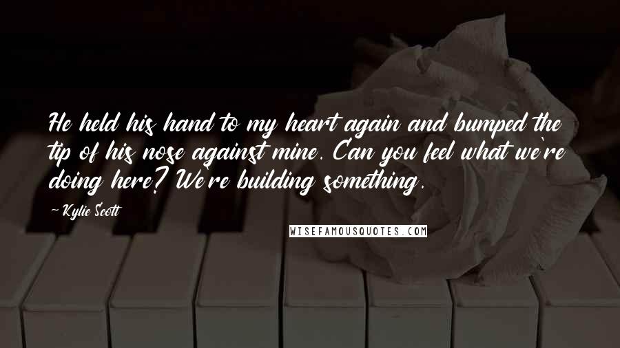 Kylie Scott Quotes: He held his hand to my heart again and bumped the tip of his nose against mine. Can you feel what we're doing here? We're building something.