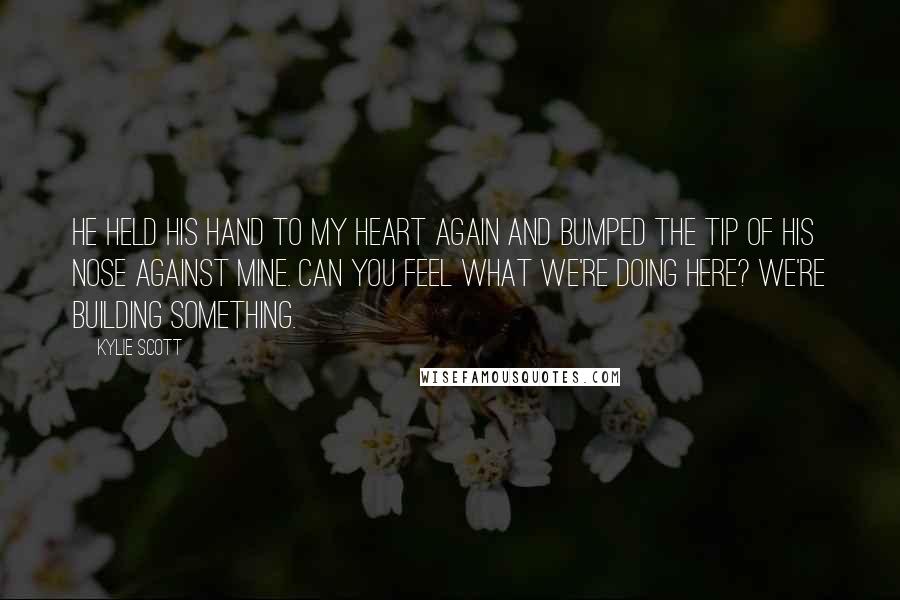 Kylie Scott Quotes: He held his hand to my heart again and bumped the tip of his nose against mine. Can you feel what we're doing here? We're building something.