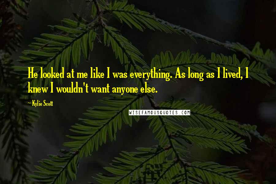 Kylie Scott Quotes: He looked at me like I was everything. As long as I lived, I knew I wouldn't want anyone else.