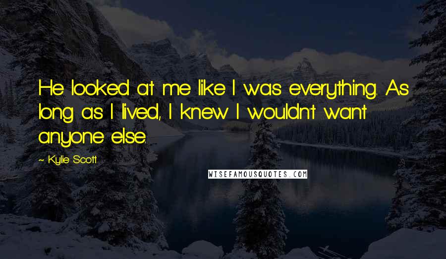 Kylie Scott Quotes: He looked at me like I was everything. As long as I lived, I knew I wouldn't want anyone else.