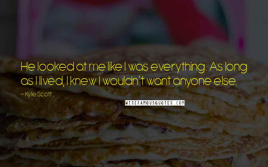 Kylie Scott Quotes: He looked at me like I was everything. As long as I lived, I knew I wouldn't want anyone else.