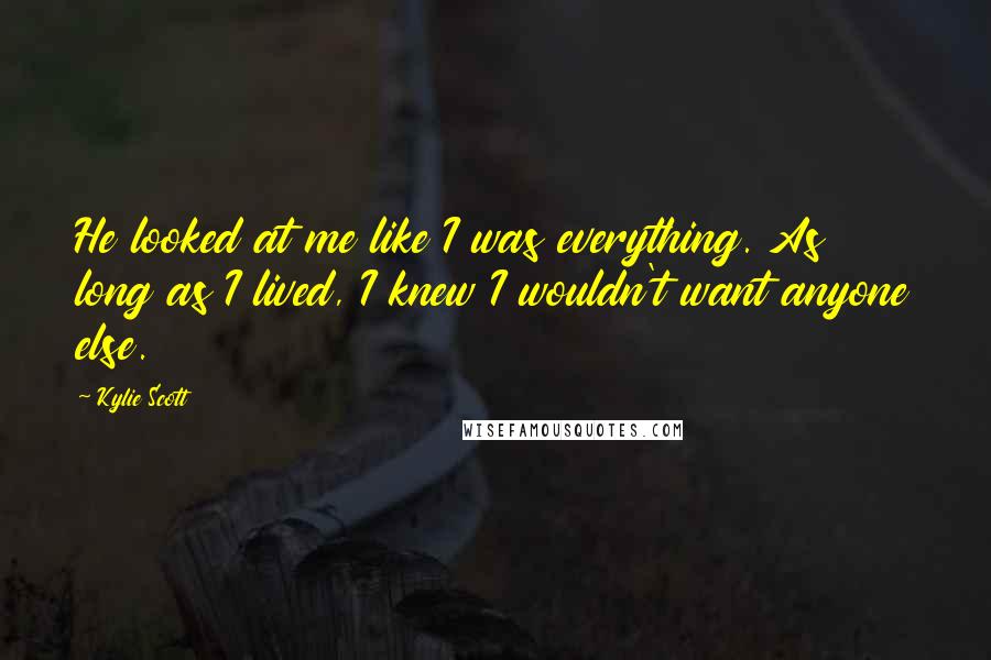 Kylie Scott Quotes: He looked at me like I was everything. As long as I lived, I knew I wouldn't want anyone else.