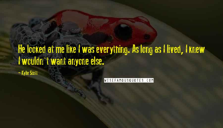 Kylie Scott Quotes: He looked at me like I was everything. As long as I lived, I knew I wouldn't want anyone else.