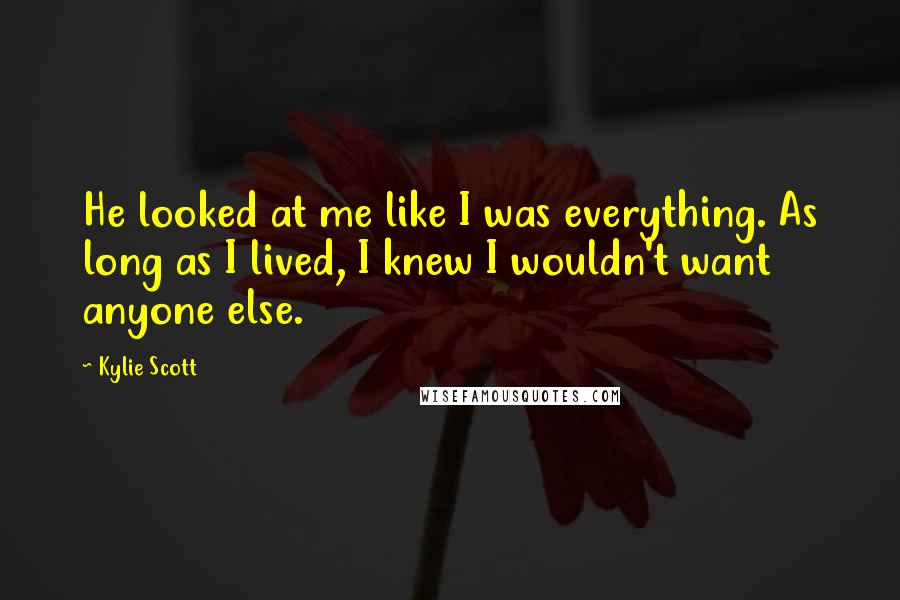 Kylie Scott Quotes: He looked at me like I was everything. As long as I lived, I knew I wouldn't want anyone else.