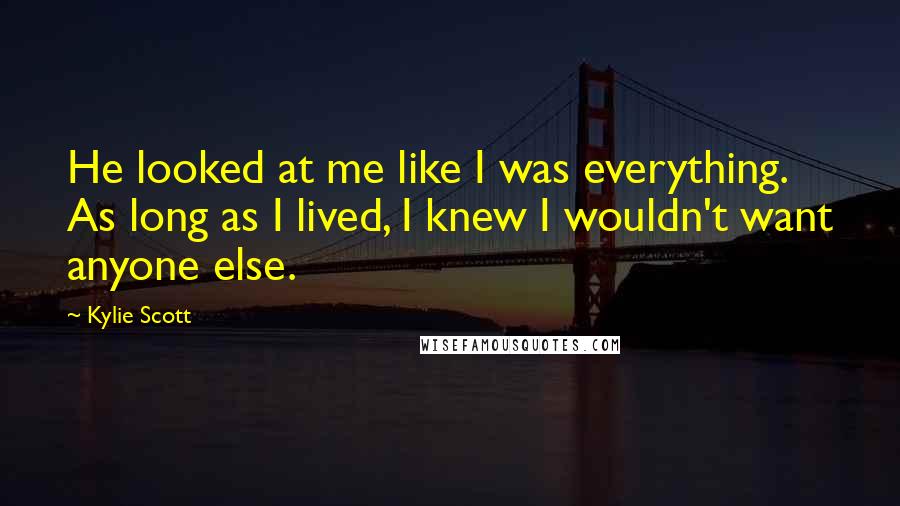Kylie Scott Quotes: He looked at me like I was everything. As long as I lived, I knew I wouldn't want anyone else.