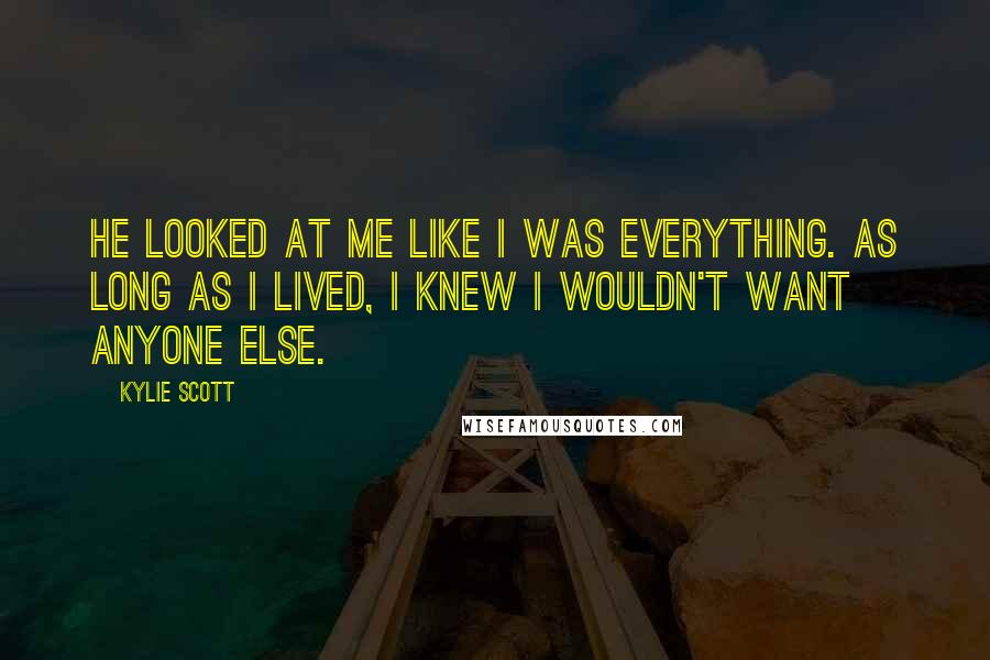 Kylie Scott Quotes: He looked at me like I was everything. As long as I lived, I knew I wouldn't want anyone else.
