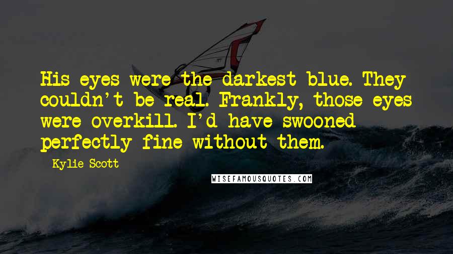 Kylie Scott Quotes: His eyes were the darkest blue. They couldn't be real. Frankly, those eyes were overkill. I'd have swooned perfectly fine without them.