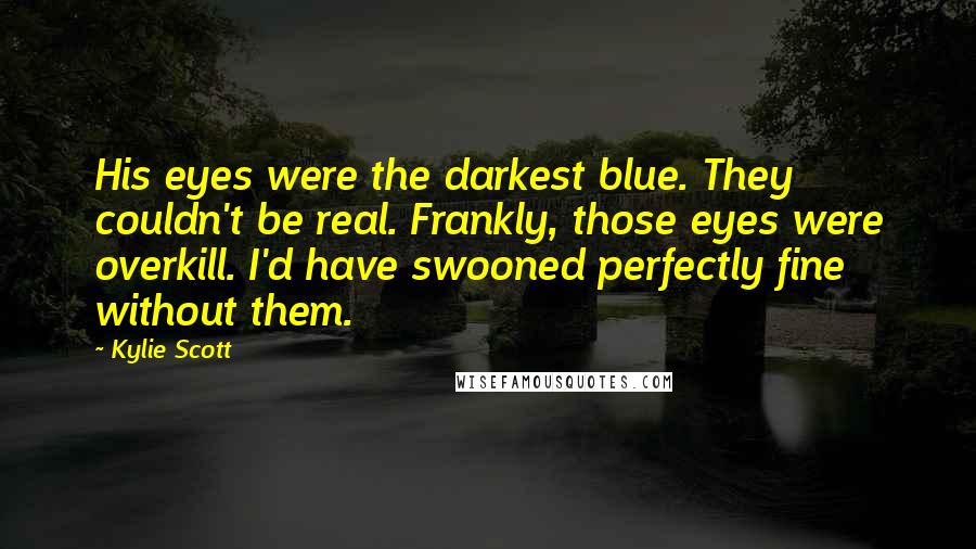 Kylie Scott Quotes: His eyes were the darkest blue. They couldn't be real. Frankly, those eyes were overkill. I'd have swooned perfectly fine without them.
