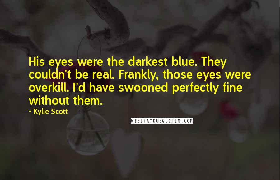 Kylie Scott Quotes: His eyes were the darkest blue. They couldn't be real. Frankly, those eyes were overkill. I'd have swooned perfectly fine without them.