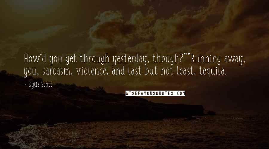 Kylie Scott Quotes: How'd you get through yesterday, though?""Running away, you, sarcasm, violence, and last but not least, tequila.
