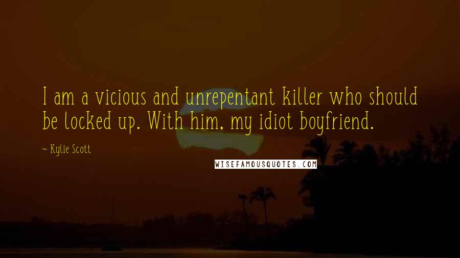 Kylie Scott Quotes: I am a vicious and unrepentant killer who should be locked up. With him, my idiot boyfriend.