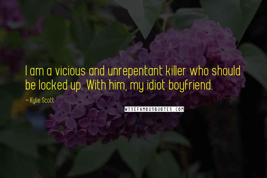 Kylie Scott Quotes: I am a vicious and unrepentant killer who should be locked up. With him, my idiot boyfriend.