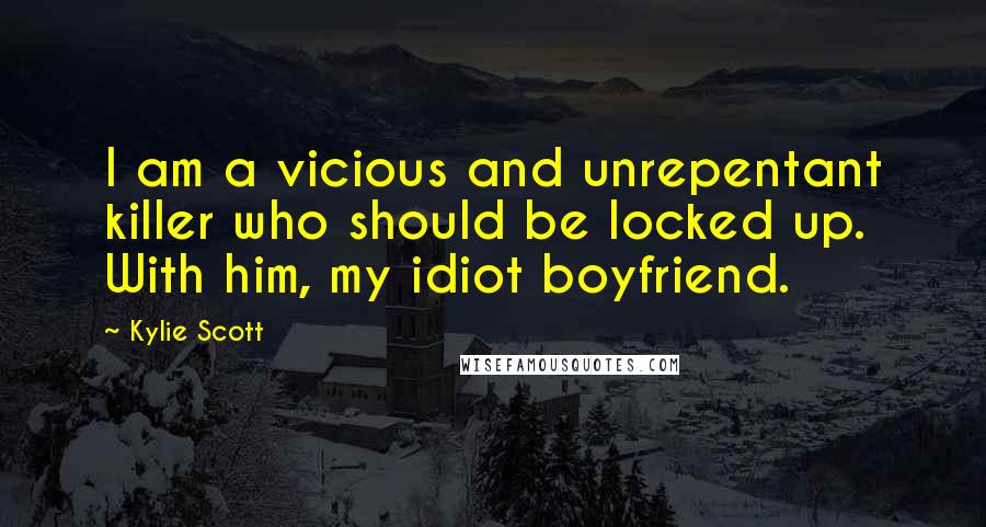 Kylie Scott Quotes: I am a vicious and unrepentant killer who should be locked up. With him, my idiot boyfriend.