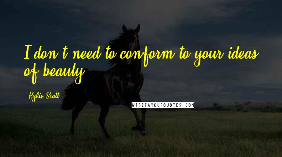 Kylie Scott Quotes: I don't need to conform to your ideas of beauty